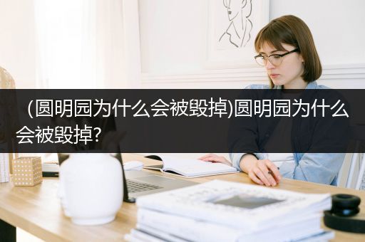 （圆明园为什么会被毁掉)圆明园为什么会被毁掉?